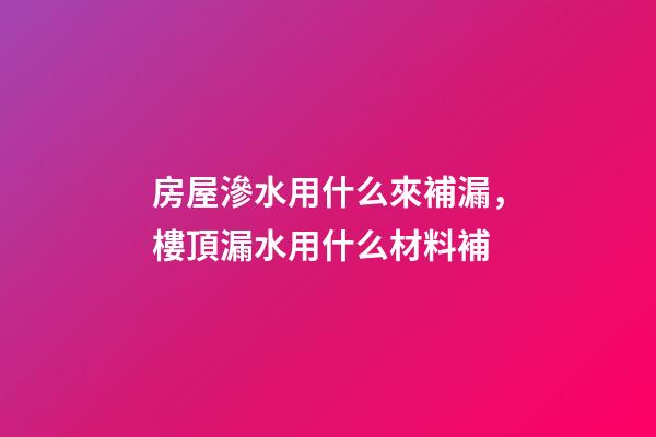 房屋滲水用什么來補漏，樓頂漏水用什么材料補-第1張-觀點-玄機派