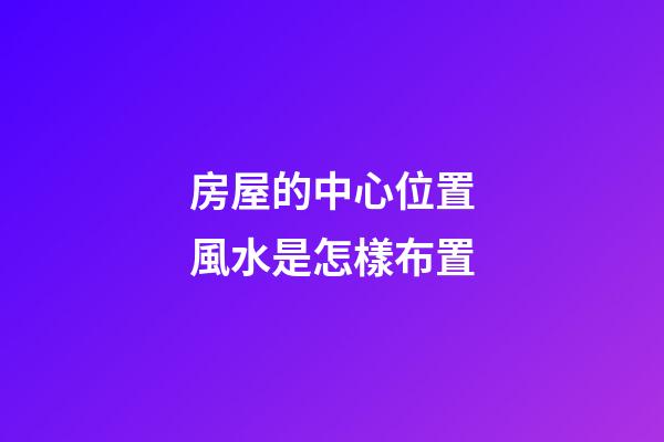 房屋的中心位置風水是怎樣布置