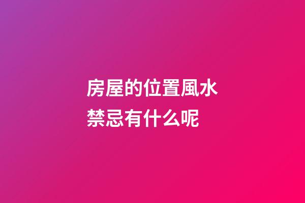 房屋的位置風水禁忌有什么呢