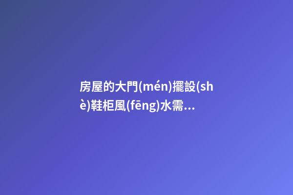 房屋的大門(mén)擺設(shè)鞋柜風(fēng)水需注意