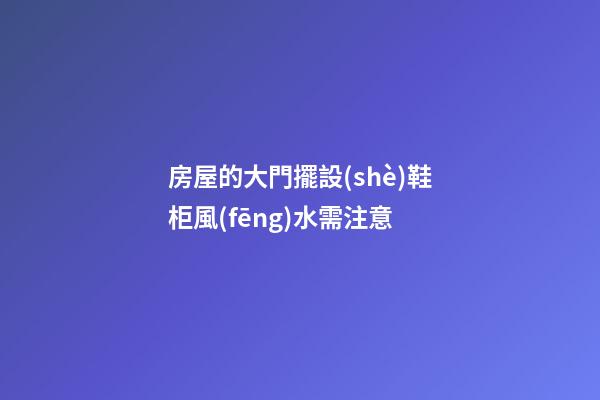 房屋的大門擺設(shè)鞋柜風(fēng)水需注意