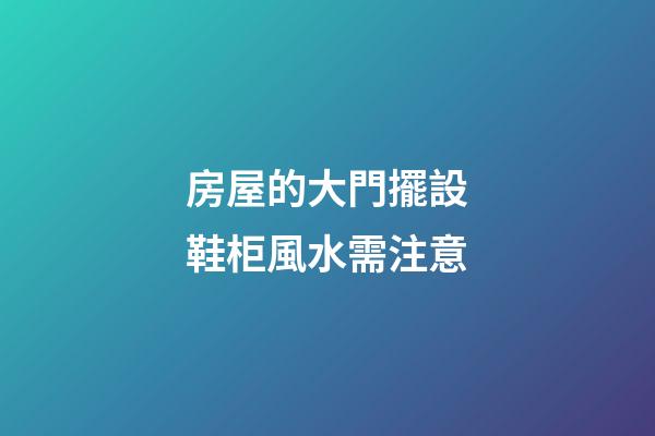 房屋的大門擺設鞋柜風水需注意