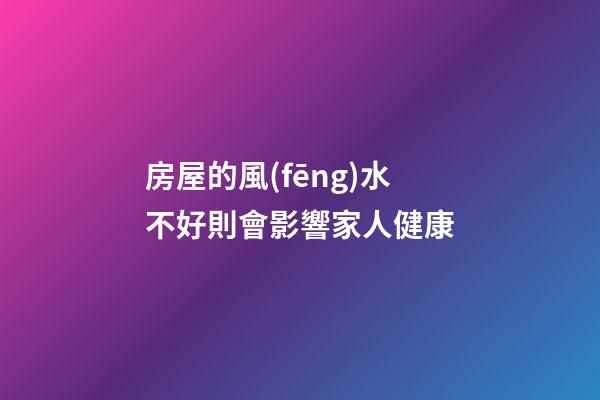 房屋的風(fēng)水不好則會影響家人健康
