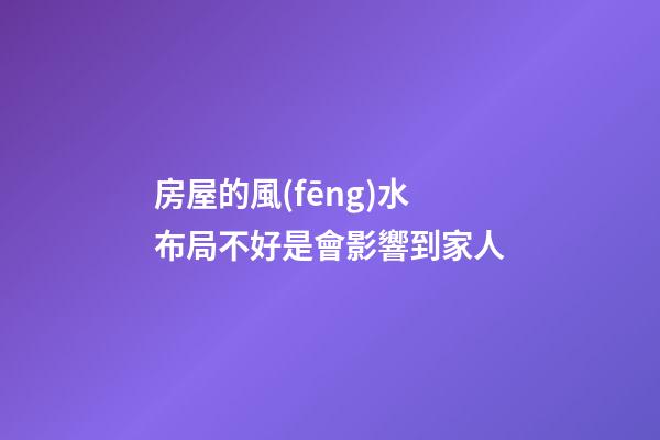 房屋的風(fēng)水布局不好是會影響到家人