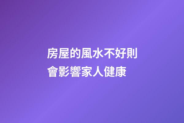 房屋的風水不好則會影響家人健康