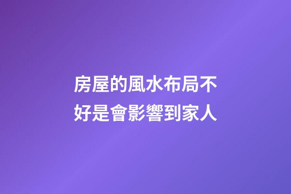 房屋的風水布局不好是會影響到家人