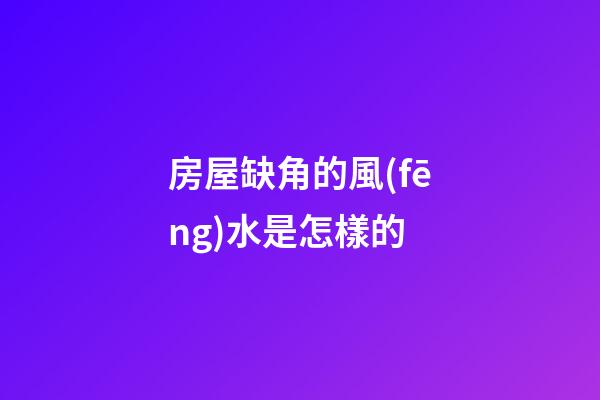 房屋缺角的風(fēng)水是怎樣的
