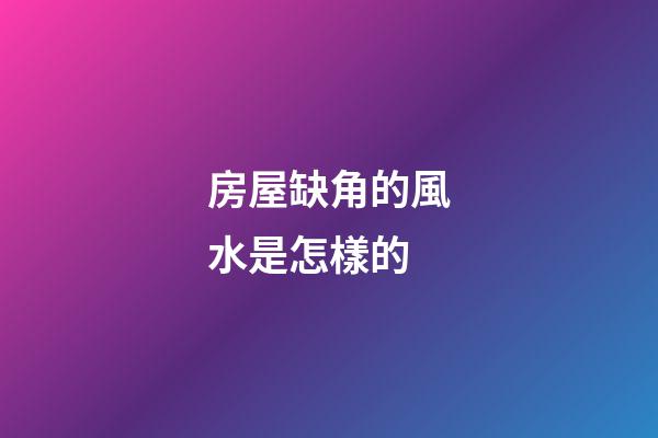 房屋缺角的風水是怎樣的