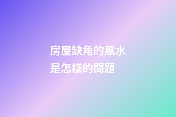 房屋缺角的風水是怎樣的問題