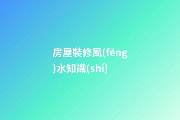 房屋裝修風(fēng)水知識(shí)