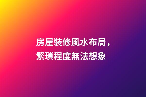 房屋裝修風水布局，繁瑣程度無法想象