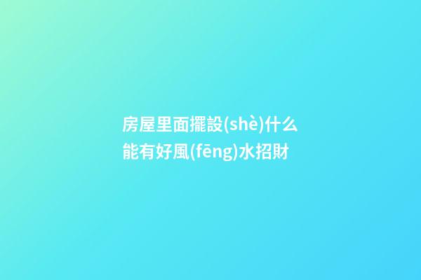 房屋里面擺設(shè)什么能有好風(fēng)水招財
