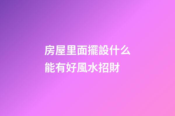 房屋里面擺設什么能有好風水招財