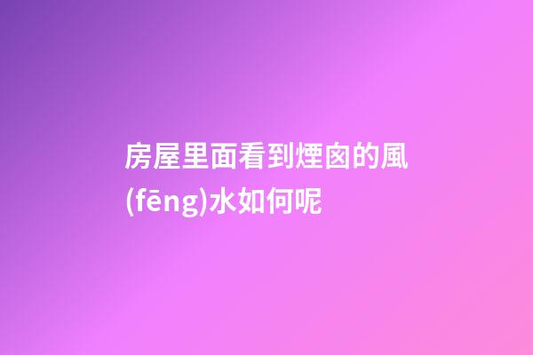 房屋里面看到煙囪的風(fēng)水如何呢