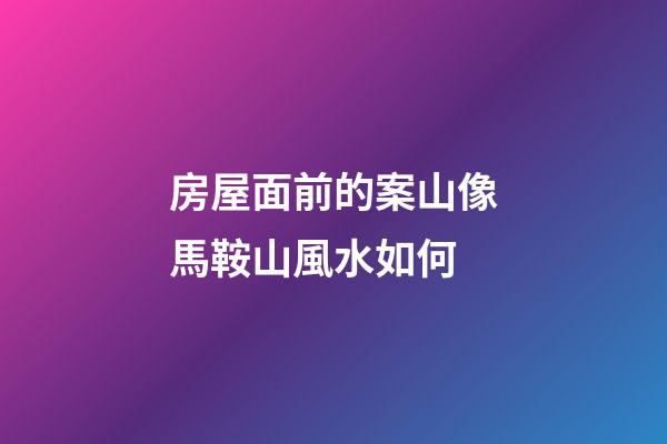房屋面前的案山像馬鞍山風水如何