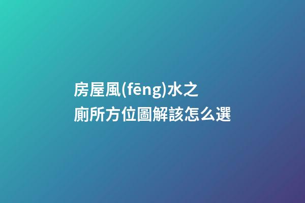 房屋風(fēng)水之廁所方位圖解該怎么選
