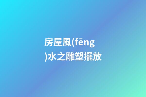 房屋風(fēng)水之雕塑擺放