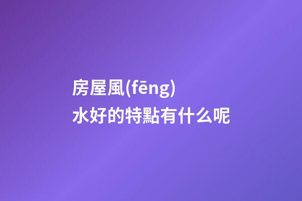 房屋風(fēng)水好的特點有什么呢