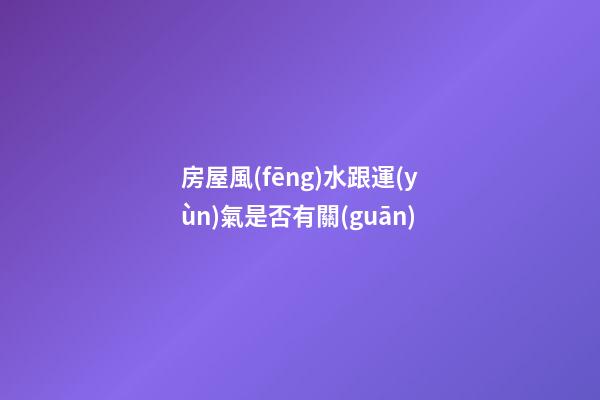 房屋風(fēng)水跟運(yùn)氣是否有關(guān)