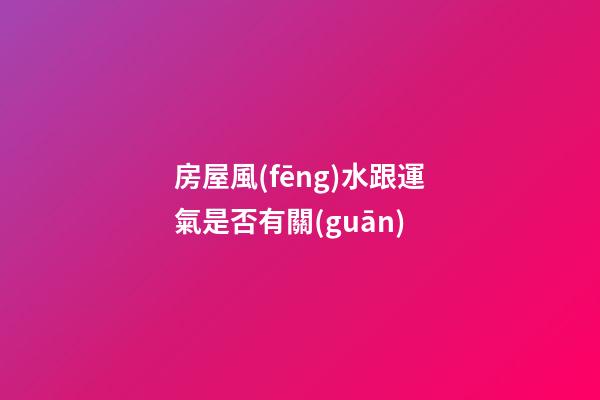房屋風(fēng)水跟運氣是否有關(guān)