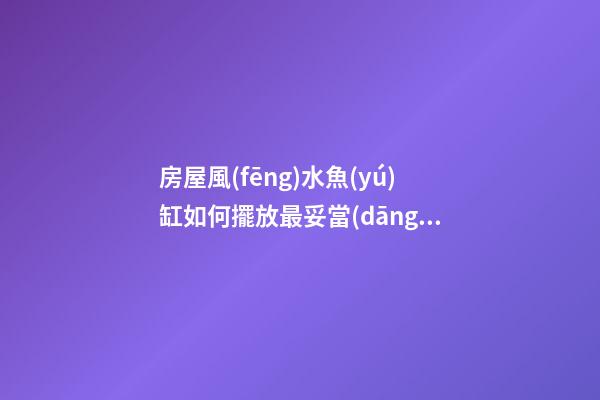 房屋風(fēng)水魚(yú)缸如何擺放最妥當(dāng)（房間魚(yú)缸的擺放風(fēng)水學(xué)）