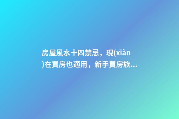 房屋風水十四禁忌，現(xiàn)在買房也適用，新手買房族注意了！