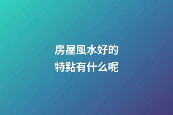 房屋風水好的特點有什么呢