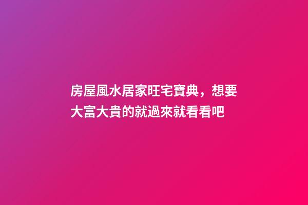 房屋風水居家旺宅寶典，想要大富大貴的就過來就看看吧