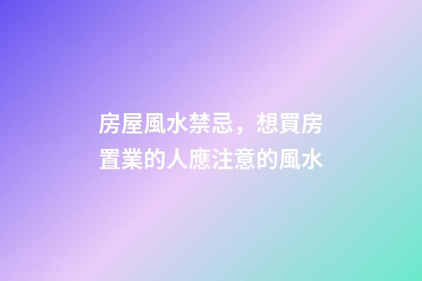 房屋風水禁忌，想買房置業的人應注意的風水