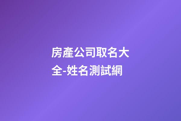 房產公司取名大全-姓名測試網-第1張-公司起名-玄機派