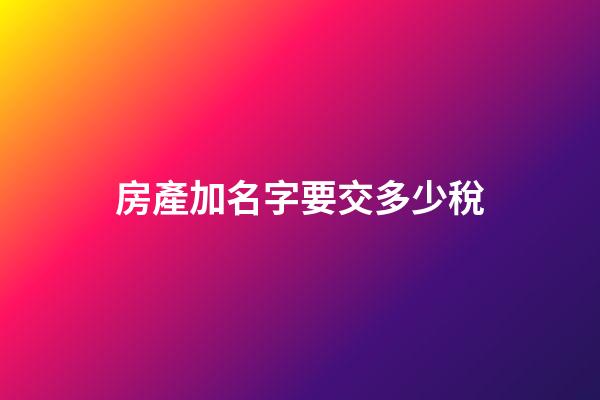 房產加名字要交多少稅