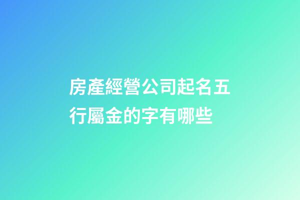 房產經營公司起名五行屬金的字有哪些-第1張-公司起名-玄機派