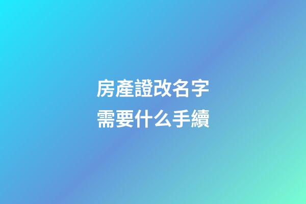 房產證改名字需要什么手續