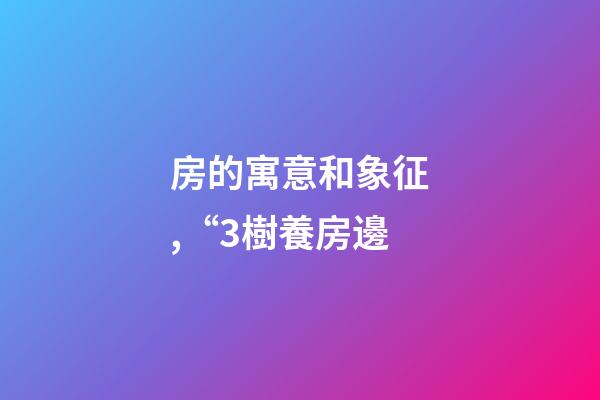 房的寓意和象征,“3樹養房邊-第1張-觀點-玄機派