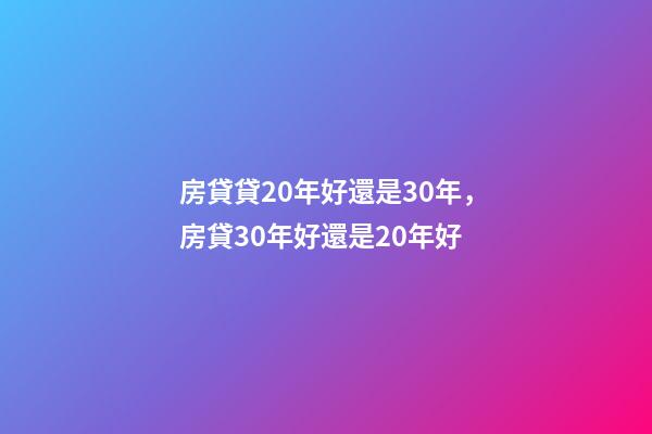房貸貸20年好還是30年，房貸30年好還是20年好-第1張-觀點-玄機派