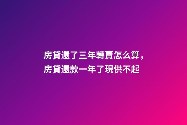 房貸還了三年轉賣怎么算，房貸還款一年了現供不起-第1張-觀點-玄機派