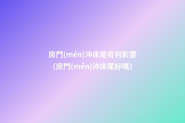 房門(mén)沖床尾有何影響（房門(mén)沖床尾好嗎）