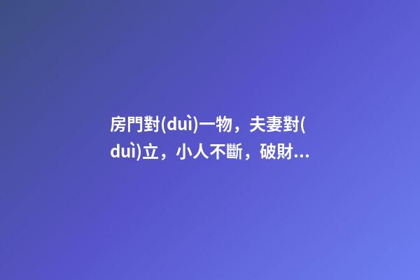 房門對(duì)一物，夫妻對(duì)立，小人不斷，破財(cái)傷身！