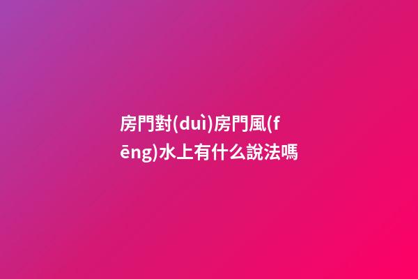 房門對(duì)房門風(fēng)水上有什么說法嗎
