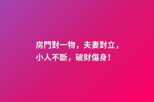房門對一物，夫妻對立，小人不斷，破財傷身！