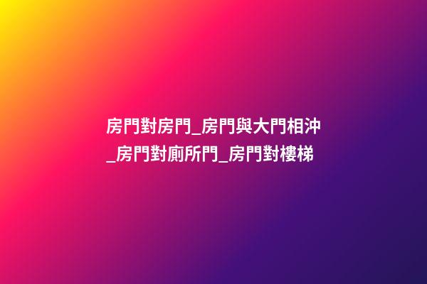 房門對房門_房門與大門相沖_房門對廁所門_房門對樓梯