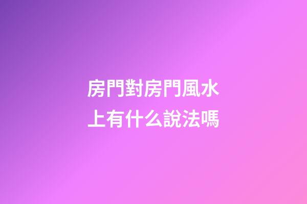 房門對房門風水上有什么說法嗎