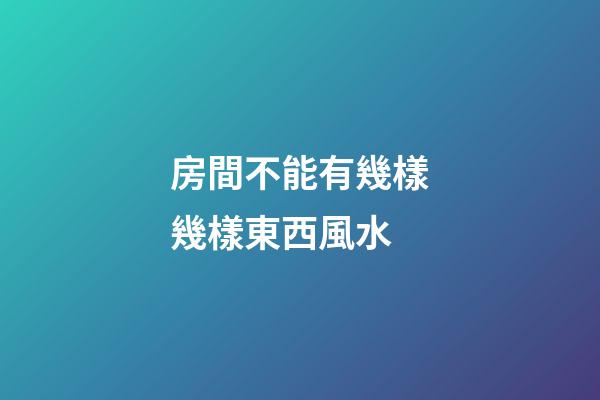 房間不能有幾樣幾樣東西風水