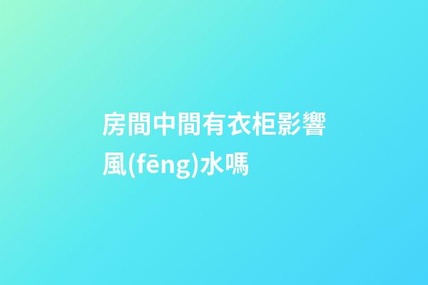 房間中間有衣柜影響風(fēng)水嗎