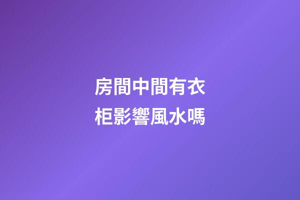 房間中間有衣柜影響風水嗎