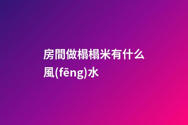 房間做榻榻米有什么風(fēng)水