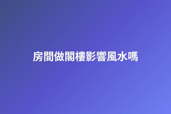 房間做閣樓影響風水嗎