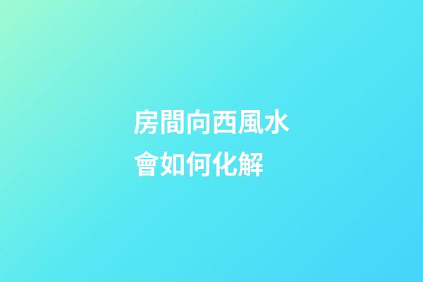 房間向西風水會如何化解
