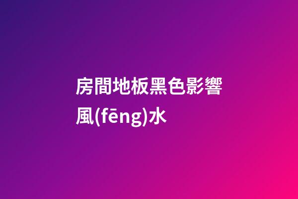 房間地板黑色影響風(fēng)水