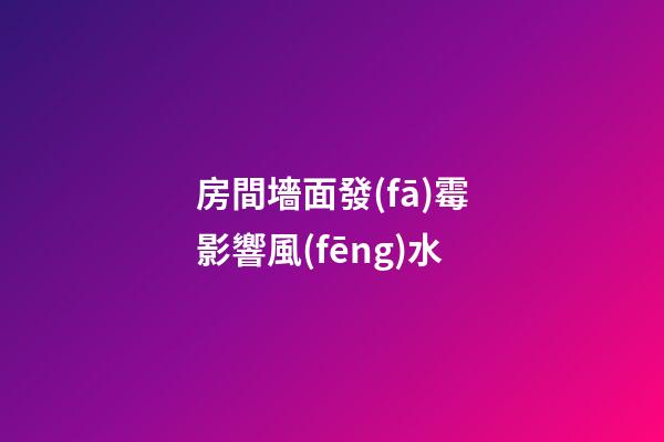 房間墻面發(fā)霉影響風(fēng)水